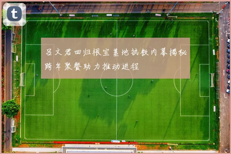 吕文君回归根宝基地执教内幕揭秘跨年聚餐助力推动进程