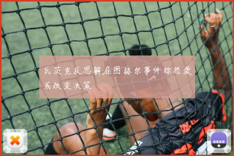 瓦茨克反思解雇图赫尔事件称恐袭或改变决策
