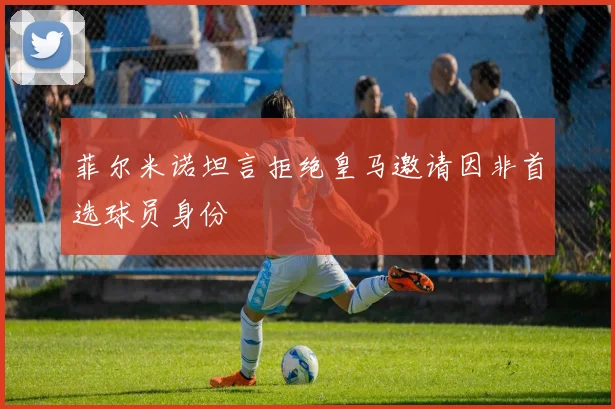 菲尔米诺坦言拒绝皇马邀请因非首选球员身份