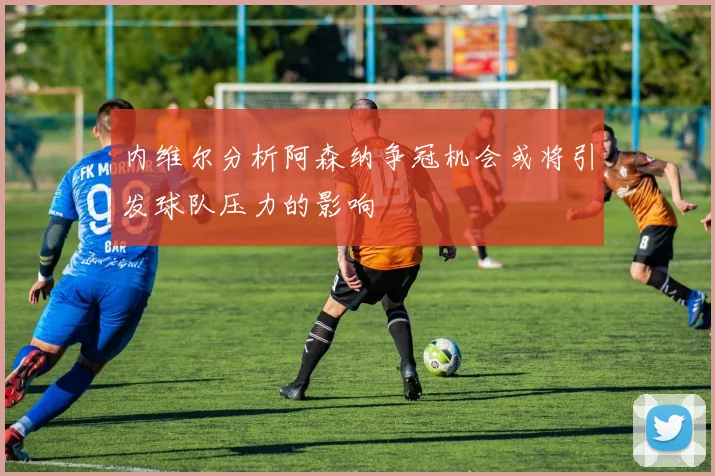 内维尔分析阿森纳争冠机会或将引发球队压力的影响