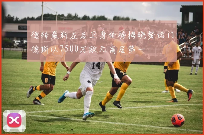 德转最新左后卫身价榜揭晓努诺门德斯以7500万欧元高居第一