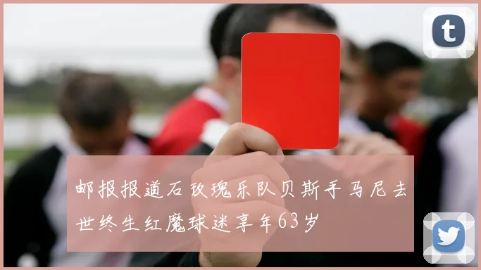 邮报报道石玫瑰乐队贝斯手马尼去世终生红魔球迷享年63岁