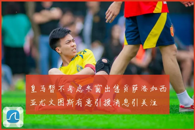皇马暂不考虑冬窗出售贡萨洛加西亚尤文图斯有意引援消息引关注