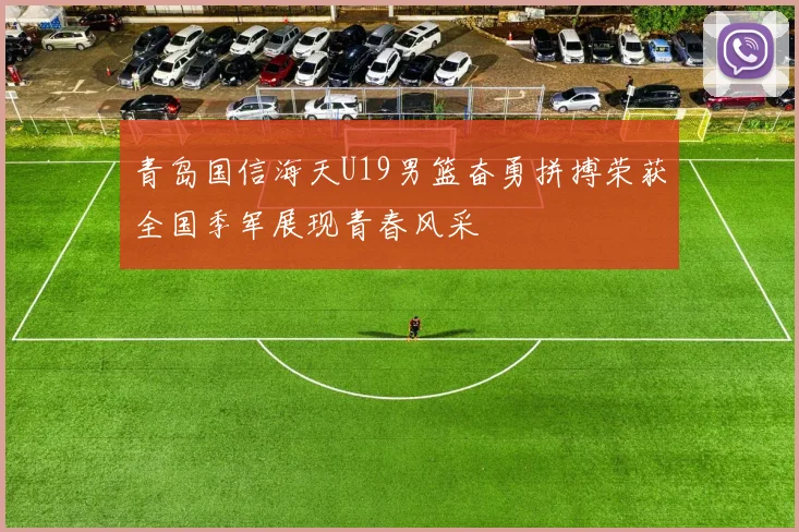 青岛国信海天U19男篮奋勇拼搏荣获全国季军展现青春风采