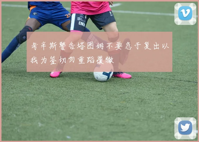 考辛斯警告塔图姆不要急于复出以我为鉴切勿重蹈覆辙