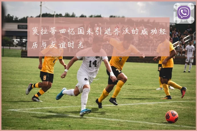 莫拉蒂回忆国米引进齐沃的成功经历与友谊时光