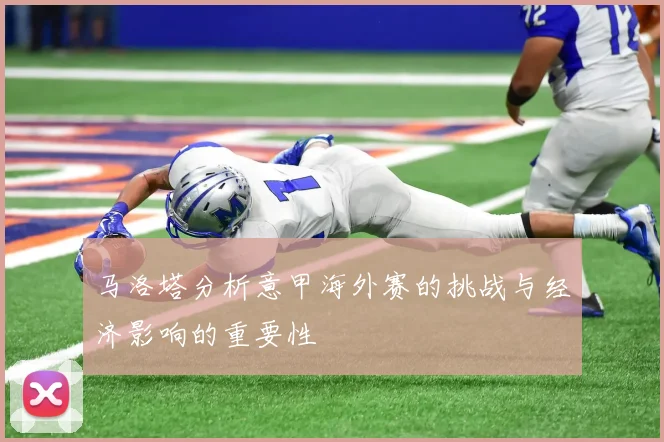 马洛塔分析意甲海外赛的挑战与经济影响的重要性