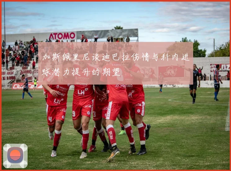 加斯佩里尼谈迪巴拉伤情与科内进球潜力提升的期望