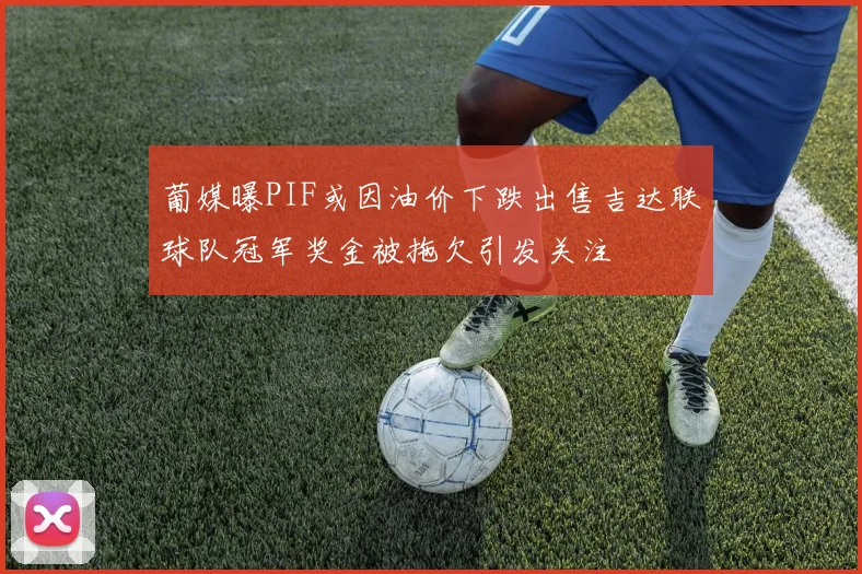 葡媒曝PIF或因油价下跌出售吉达联球队冠军奖金被拖欠引发关注