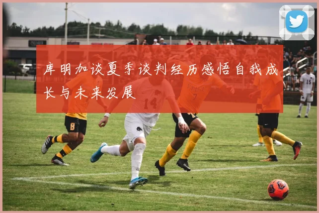 库明加谈夏季谈判经历感悟自我成长与未来发展