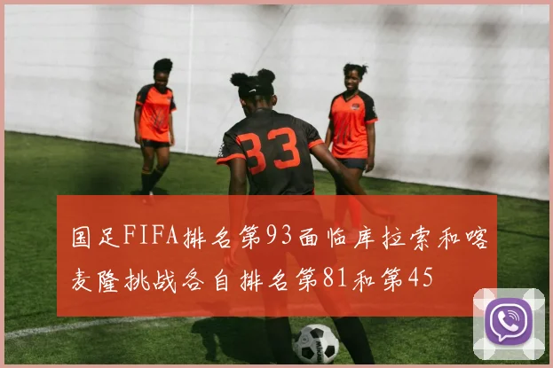 国足FIFA排名第93面临库拉索和喀麦隆挑战各自排名第81和第45