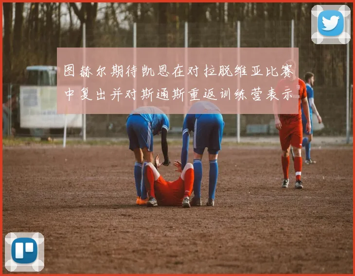 图赫尔期待凯恩在对拉脱维亚比赛中复出并对斯通斯重返训练营表示欣喜