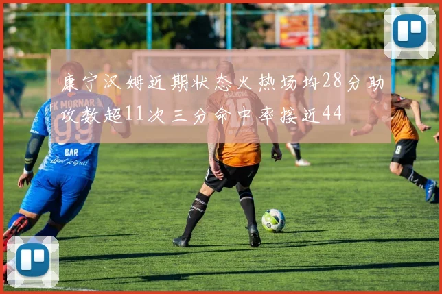 康宁汉姆近期状态火热场均28分助攻数超11次三分命中率接近44