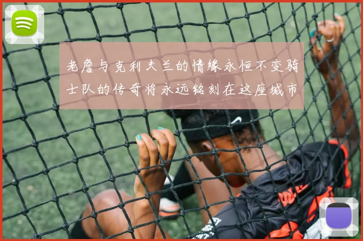 老詹与克利夫兰的情缘永恒不变骑士队的传奇将永远铭刻在这座城市