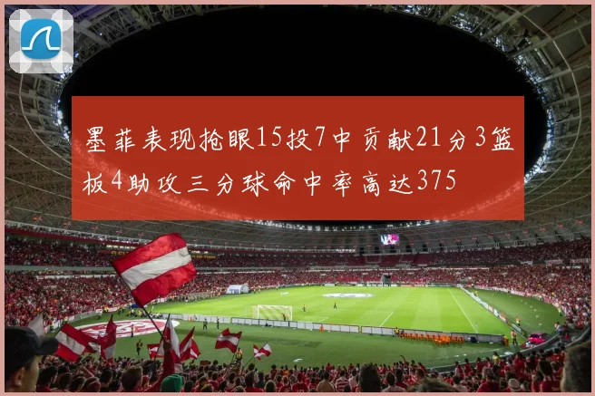 墨菲表现抢眼15投7中贡献21分3篮板4助攻三分球命中率高达375