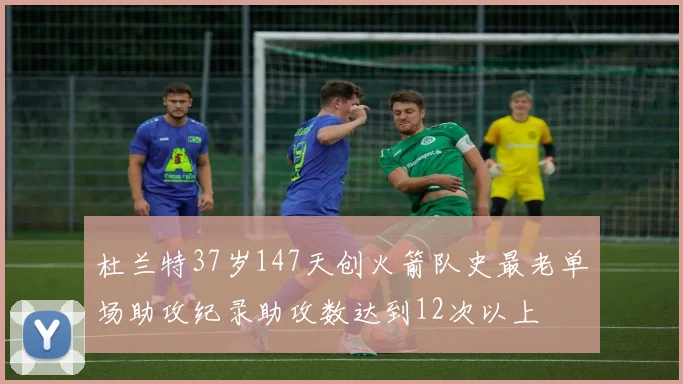 杜兰特37岁147天创火箭队史最老单场助攻纪录助攻数达到12次以上