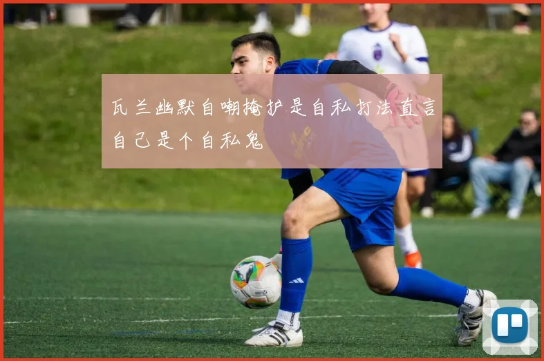 瓦兰幽默自嘲掩护是自私打法直言自己是个自私鬼
