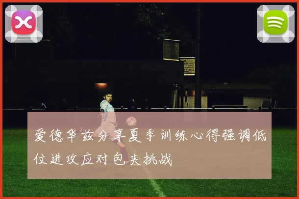 爱德华兹分享夏季训练心得强调低位进攻应对包夹挑战