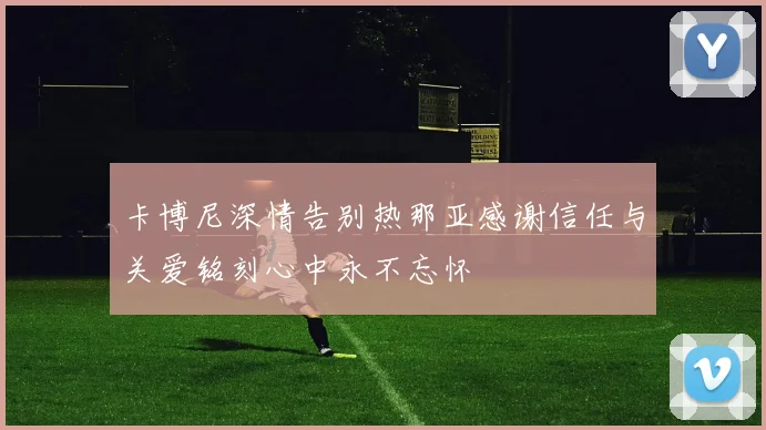 卡博尼深情告别热那亚感谢信任与关爱铭刻心中永不忘怀