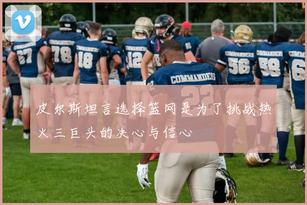 皮尔斯坦言选择篮网是为了挑战热火三巨头的决心与信心