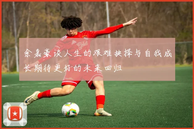 余嘉豪谈人生的艰难抉择与自我成长期待更好的未来回归