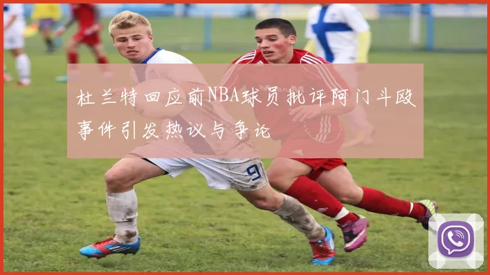 杜兰特回应前NBA球员批评阿门斗殴事件引发热议与争论