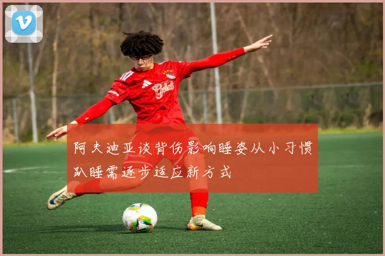 阿夫迪亚谈背伤影响睡姿从小习惯趴睡需逐步适应新方式