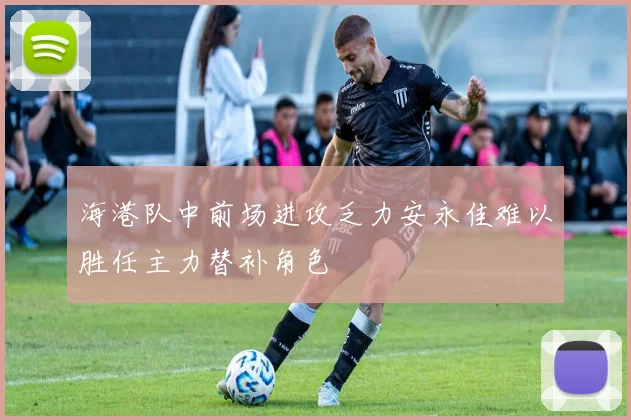 海港队中前场进攻乏力安永佳难以胜任主力替补角色