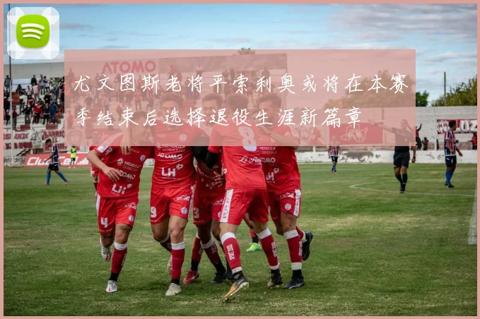 尤文图斯老将平索利奥或将在本赛季结束后选择退役生涯新篇章