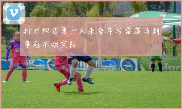 科尔坦言勇士未来每年与雷霆马刺争冠不切实际