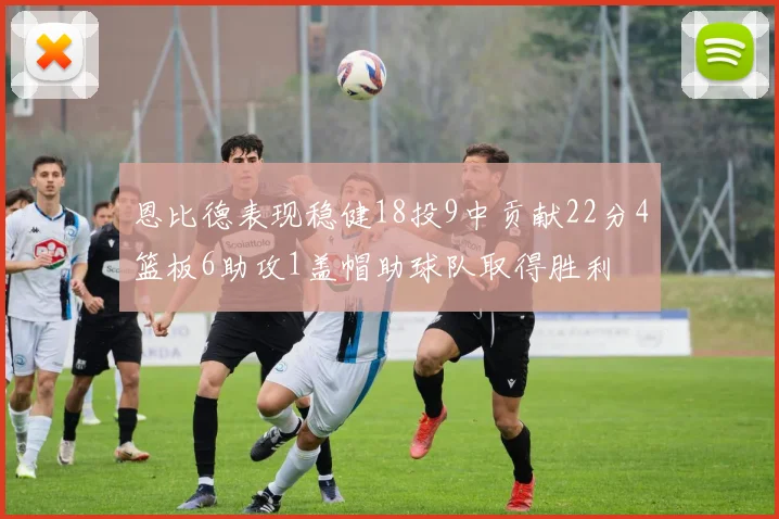 恩比德表现稳健18投9中贡献22分4篮板6助攻1盖帽助球队取得胜利