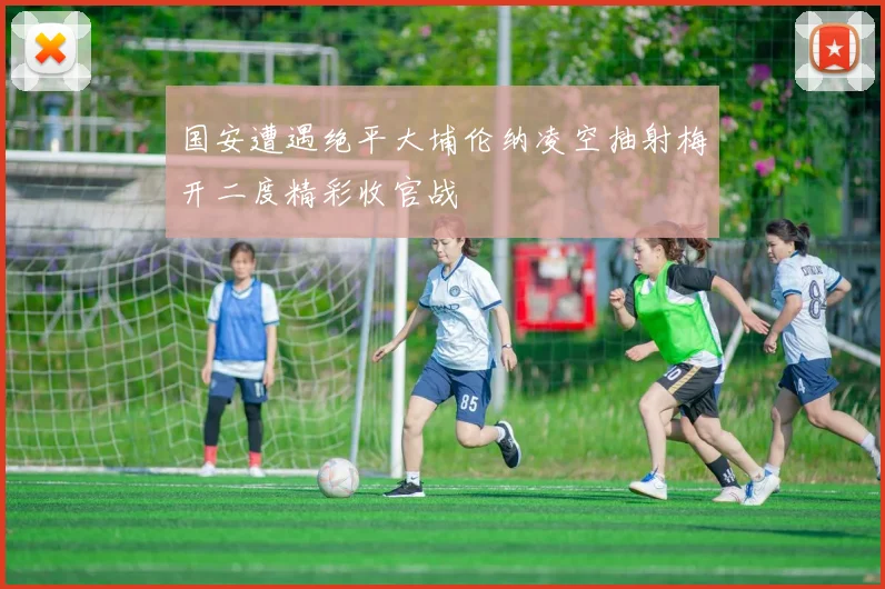 国安遭遇绝平大埔伦纳凌空抽射梅开二度精彩收官战