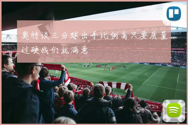 奥特谈三分球出手比例高只要质量过硬我们就满意