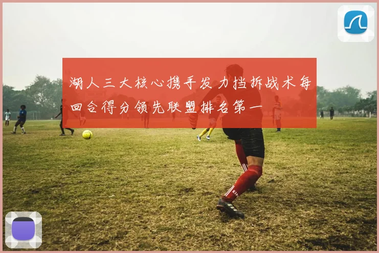 湖人三大核心携手发力挡拆战术每回合得分领先联盟排名第一