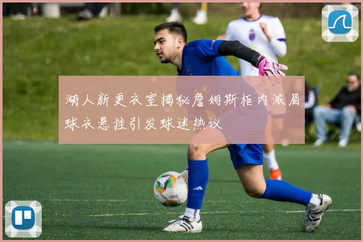 湖人新更衣室揭秘詹姆斯柜内浓眉球衣悬挂引发球迷热议