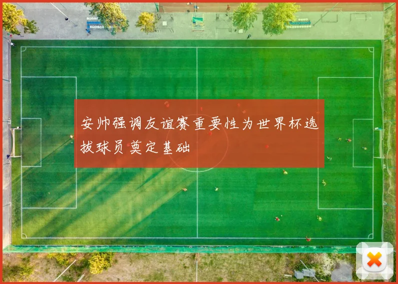 安帅强调友谊赛重要性为世界杯选拔球员奠定基础