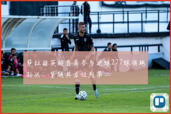 萨拉赫英超首秀参与进球277球领跑孙兴慜紧随其后位列第二