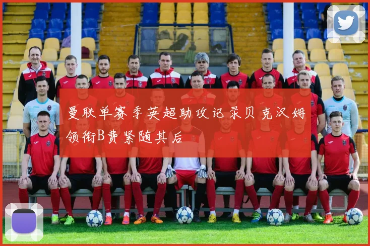 曼联单赛季英超助攻记录贝克汉姆领衔B费紧随其后