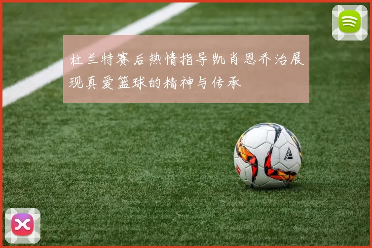 杜兰特赛后热情指导凯肖恩乔治展现真爱篮球的精神与传承