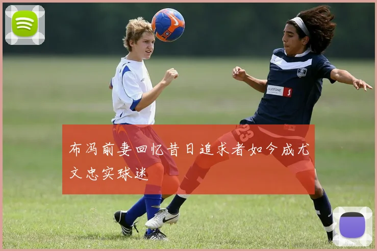 布冯前妻回忆昔日追求者如今成尤文忠实球迷