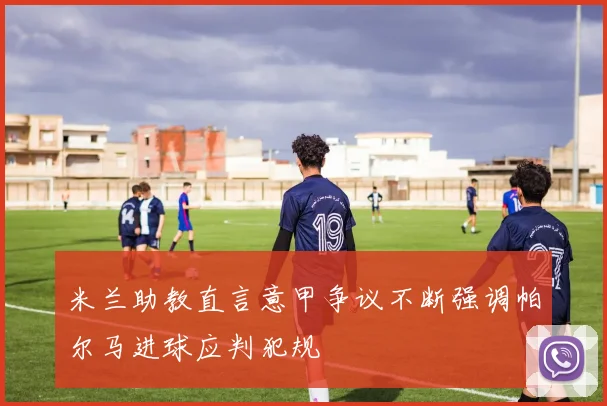 米兰助教直言意甲争议不断强调帕尔马进球应判犯规