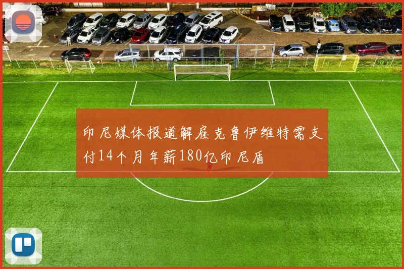 印尼媒体报道解雇克鲁伊维特需支付14个月年薪180亿印尼盾