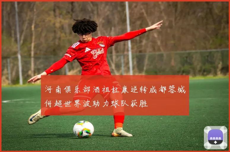 河南俱乐部酒祖杜康逆转成都蓉城何超世界波助力球队获胜