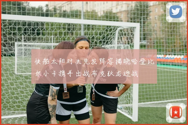 快船太阳对决先发阵容揭晓哈登比尔小卡携手出战布克狄龙迎战