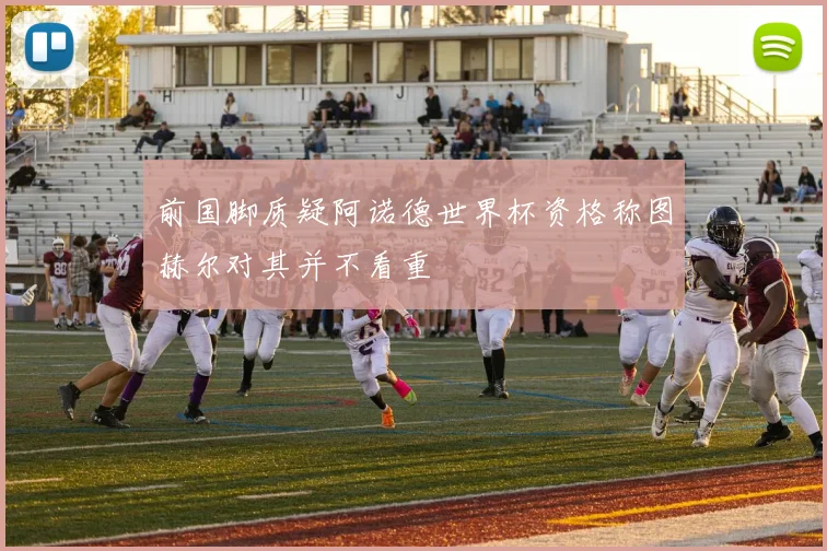 前国脚质疑阿诺德世界杯资格称图赫尔对其并不看重
