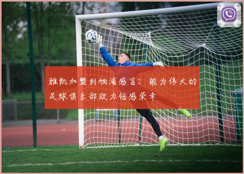 雅凯加盟利物浦感言：能为伟大的足球俱乐部效力倍感荣幸