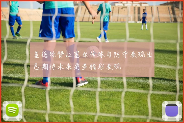 基德称赞拉塞尔传球与防守表现出色期待未来更多精彩表现