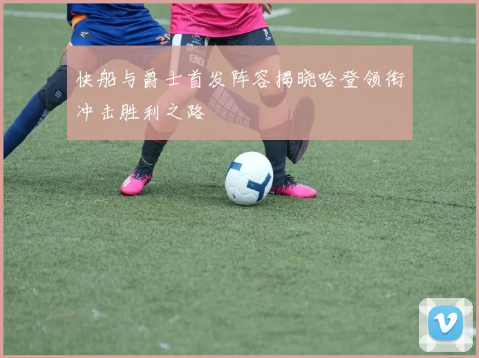 快船与爵士首发阵容揭晓哈登领衔冲击胜利之路