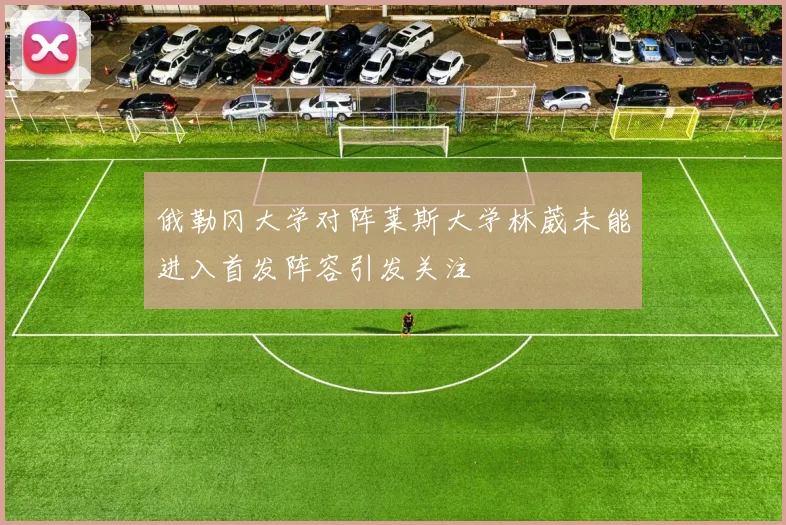 俄勒冈大学对阵莱斯大学林葳未能进入首发阵容引发关注