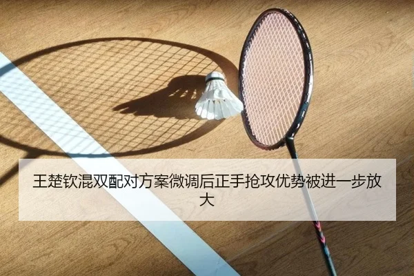 王楚钦混双配对方案微调后正手抢攻优势被进一步放大